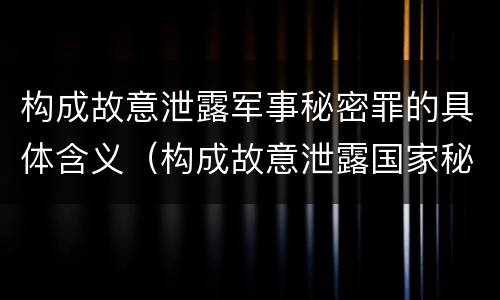 构成故意泄露军事秘密罪的具体含义（构成故意泄露国家秘密罪需要满足的条件是）