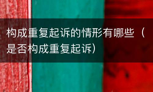 构成重复起诉的情形有哪些（是否构成重复起诉）