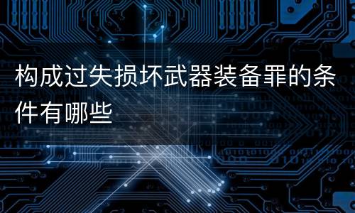 构成过失损坏武器装备罪的条件有哪些