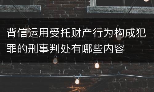 背信运用受托财产行为构成犯罪的刑事判处有哪些内容