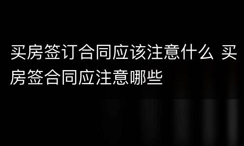 买房签订合同应该注意什么 买房签合同应注意哪些