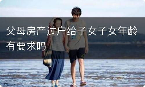 父母房产过户给子女子女年龄有要求吗