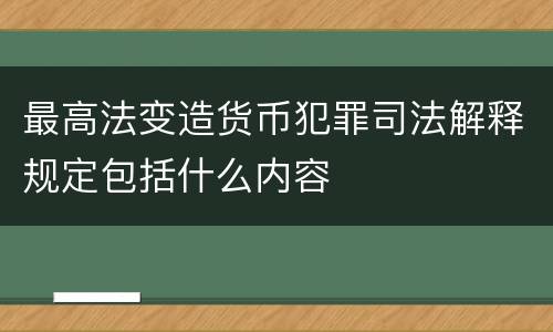 最高法变造货币犯罪司法解释规定包括什么内容