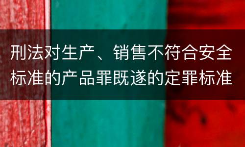 刑法对生产、销售不符合安全标准的产品罪既遂的定罪标准