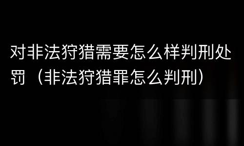 对非法狩猎需要怎么样判刑处罚（非法狩猎罪怎么判刑）