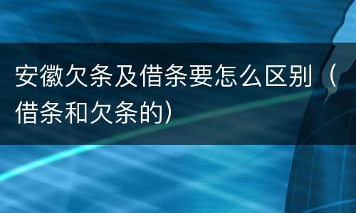 安徽欠条及借条要怎么区别（借条和欠条的）