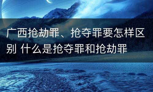 广西抢劫罪、抢夺罪要怎样区别 什么是抢夺罪和抢劫罪