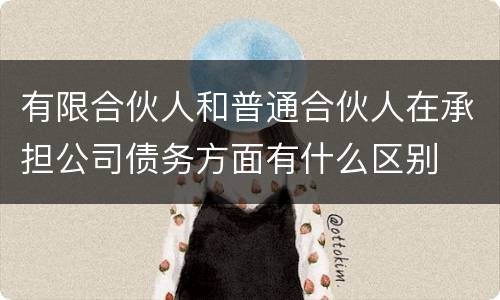 有限合伙人和普通合伙人在承担公司债务方面有什么区别