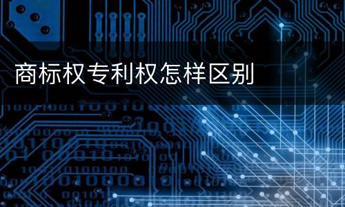 商标权专利权怎样区别