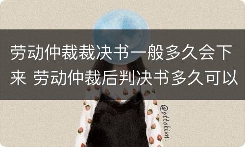 劳动仲裁裁决书一般多久会下来 劳动仲裁后判决书多久可以出来?