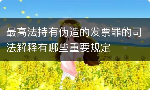 最高法持有伪造的发票罪的司法解释有哪些重要规定
