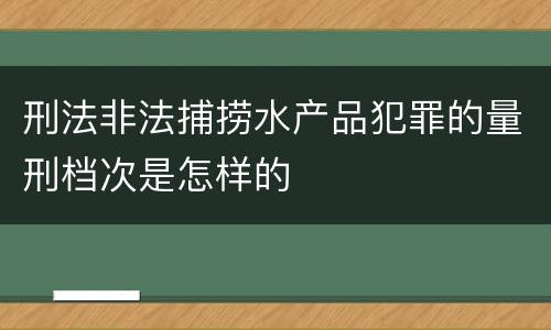 刑法非法捕捞水产品犯罪的量刑档次是怎样的