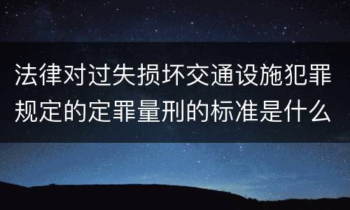 法律对过失损坏交通设施犯罪规定的定罪量刑的标准是什么