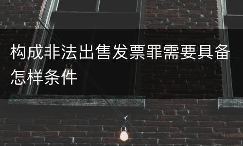 构成非法出售发票罪需要具备怎样条件