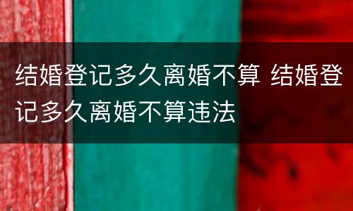 结婚登记多久离婚不算 结婚登记多久离婚不算违法