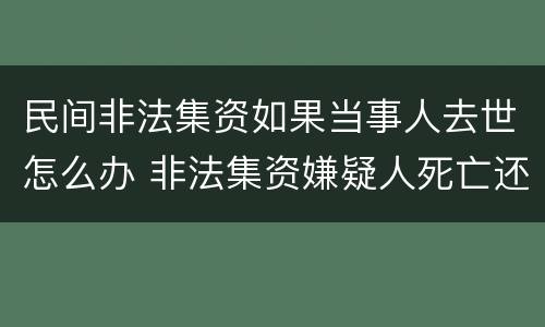 民间非法集资如果当事人去世怎么办 非法集资嫌疑人死亡还调查吗