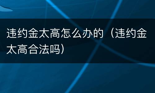 违约金太高怎么办的（违约金太高合法吗）