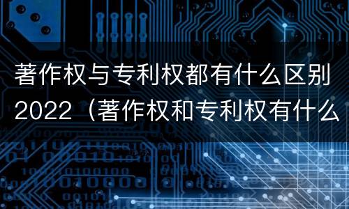 著作权与专利权都有什么区别2022（著作权和专利权有什么区别）
