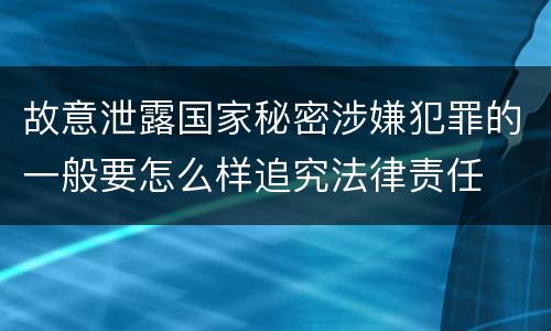 故意泄露国家秘密涉嫌犯罪的一般要怎么样追究法律责任