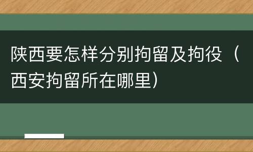 陕西要怎样分别拘留及拘役（西安拘留所在哪里）