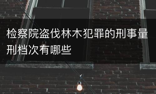 检察院盗伐林木犯罪的刑事量刑档次有哪些