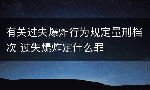 有关过失爆炸行为规定量刑档次 过失爆炸定什么罪