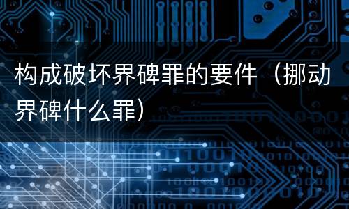 构成破坏界碑罪的要件（挪动界碑什么罪）