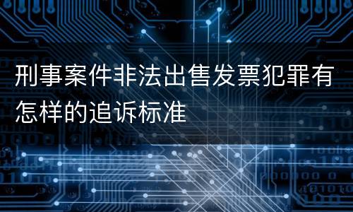 刑事案件非法出售发票犯罪有怎样的追诉标准