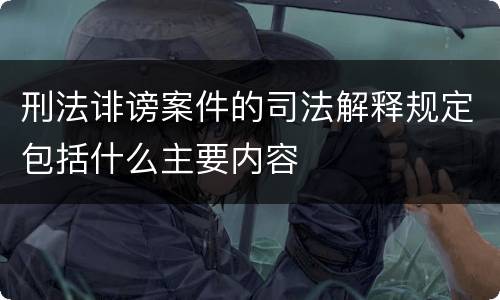 刑法诽谤案件的司法解释规定包括什么主要内容