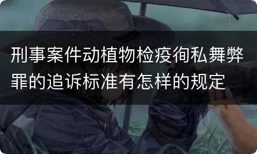 刑事案件动植物检疫徇私舞弊罪的追诉标准有怎样的规定