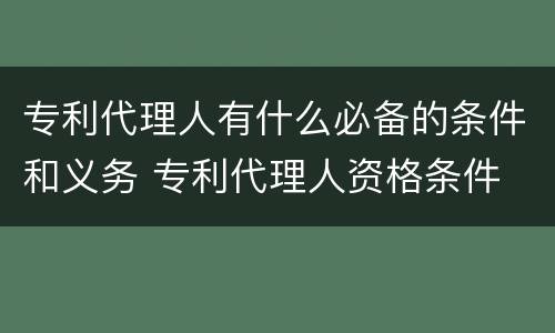 专利代理人有什么必备的条件和义务 专利代理人资格条件
