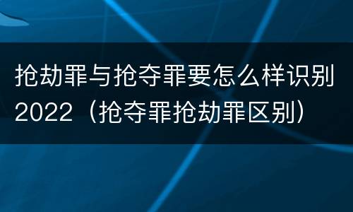 抢劫罪与抢夺罪要怎么样识别2022（抢夺罪抢劫罪区别）