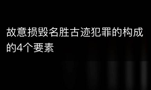 故意损毁名胜古迹犯罪的构成的4个要素