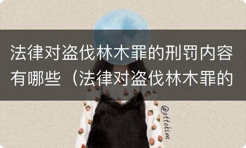 法律对盗伐林木罪的刑罚内容有哪些（法律对盗伐林木罪的刑罚内容有哪些处罚）