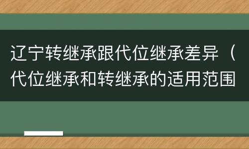 辽宁转继承跟代位继承差异（代位继承和转继承的适用范围）