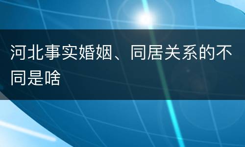 河北事实婚姻、同居关系的不同是啥