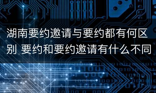 湖南要约邀请与要约都有何区别 要约和要约邀请有什么不同