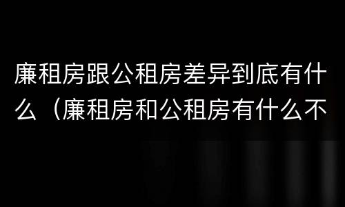 廉租房跟公租房差异到底有什么（廉租房和公租房有什么不同）