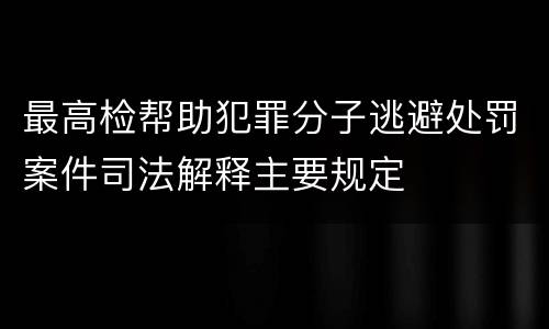 最高检帮助犯罪分子逃避处罚案件司法解释主要规定