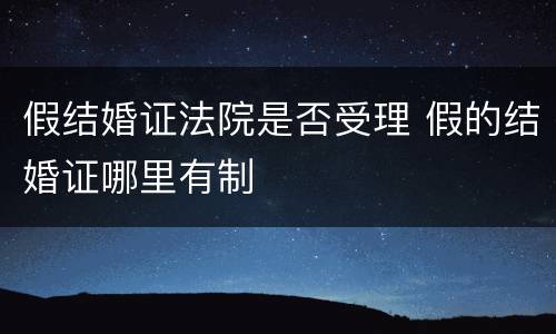 假结婚证法院是否受理 假的结婚证哪里有制