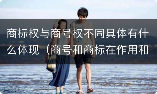 商标权与商号权不同具体有什么体现（商号和商标在作用和性质上的区别）