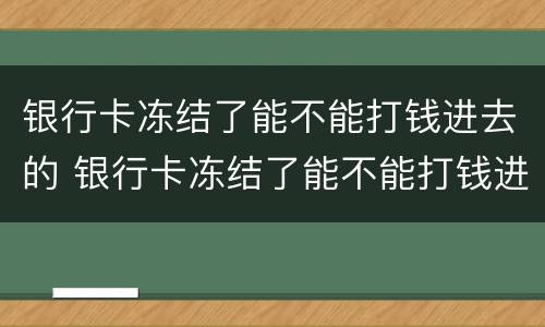 银行卡冻结了能不能打钱进去的 银行卡冻结了能不能打钱进去的银行卡