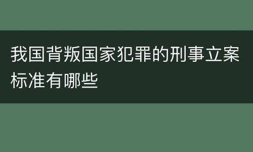 我国背叛国家犯罪的刑事立案标准有哪些