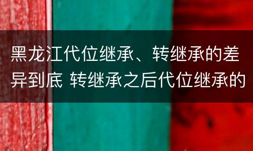 黑龙江代位继承、转继承的差异到底 转继承之后代位继承的争议