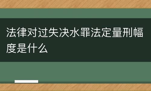 法律对过失决水罪法定量刑幅度是什么