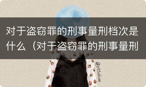 对于盗窃罪的刑事量刑档次是什么（对于盗窃罪的刑事量刑档次是什么）