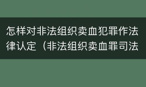 怎样对非法组织卖血犯罪作法律认定（非法组织卖血罪司法解释）
