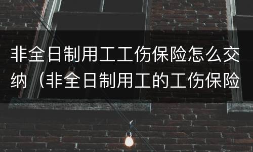 非全日制用工工伤保险怎么交纳（非全日制用工的工伤保险怎么缴纳）