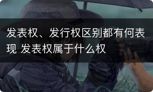 发表权、发行权区别都有何表现 发表权属于什么权