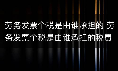 劳务发票个税是由谁承担的 劳务发票个税是由谁承担的税费